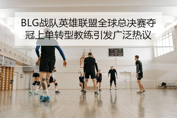 BLG战队英雄联盟全球总决赛夺冠上单转型教练引发广泛热议